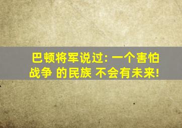 巴顿将军说过: 一个害怕战争 的民族 不会有未来!